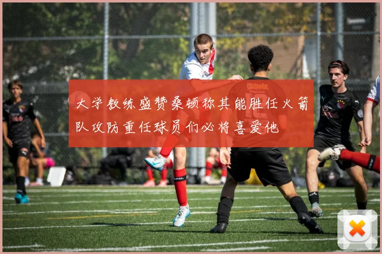 大学教练盛赞桑顿称其能胜任火箭队攻防重任球员们必将喜爱他