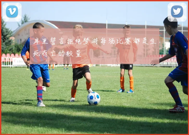 库里誓言拒绝梦游每场比赛都是生死存亡的较量