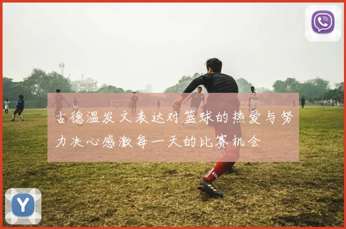 古德温发文表达对篮球的热爱与努力决心感激每一天的比赛机会