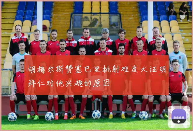 胡梅尔斯赞塞巴里挑射难度大证明拜仁对他兴趣的原因