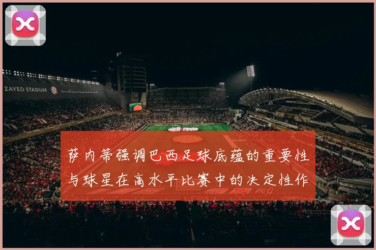 萨内蒂强调巴西足球底蕴的重要性与球星在高水平比赛中的决定性作用