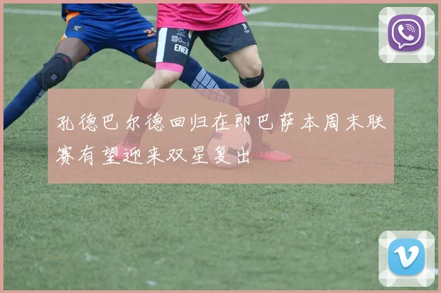 孔德巴尔德回归在即巴萨本周末联赛有望迎来双星复出