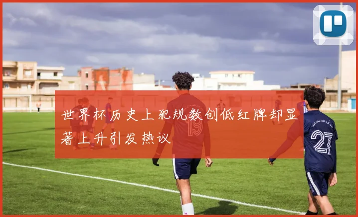 世界杯历史上犯规数创低红牌却显著上升引发热议