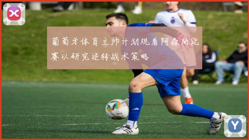 葡萄牙体育主帅计划观看阿森纳比赛以研究逆转战术策略