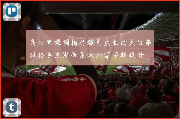 乌杰里强调梅对球员成长的关注弗拉格克里斯蒂莱夫利需不断提升