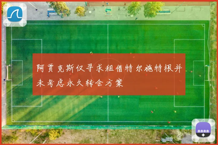 阿贾克斯仅寻求租借特尔施特根并未考虑永久转会方案