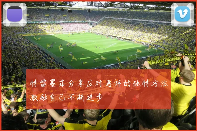 特雷墨菲分享应对恶评的独特方法激励自己不断进步