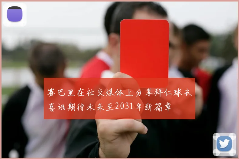 赛巴里在社交媒体上分享拜仁球衣喜讯期待未来至2031年新篇章