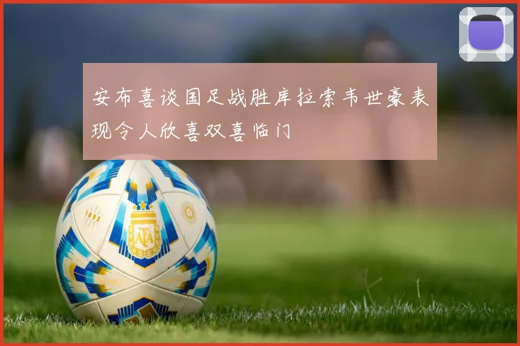 安布喜谈国足战胜库拉索韦世豪表现令人欣喜双喜临门