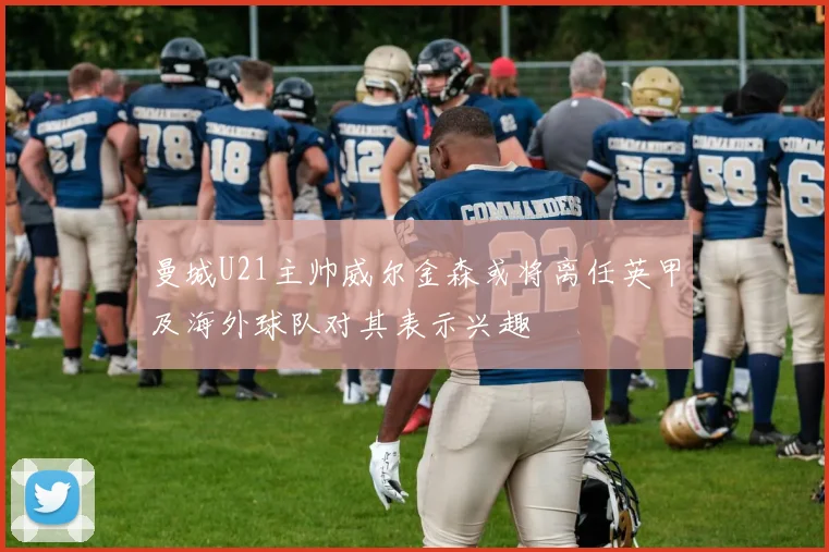曼城U21主帅威尔金森或将离任英甲及海外球队对其表示兴趣