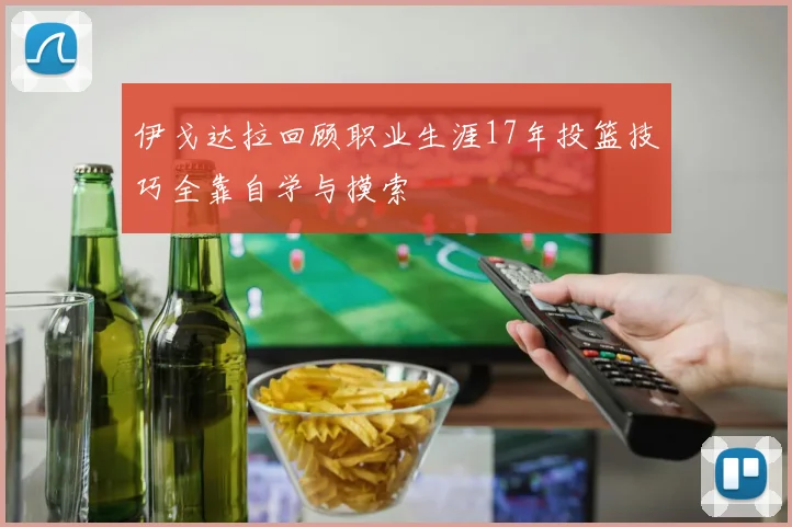 伊戈达拉回顾职业生涯17年投篮技巧全靠自学与摸索