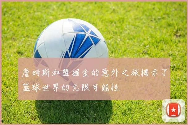 詹姆斯加盟掘金的意外之旅揭示了篮球世界的无限可能性