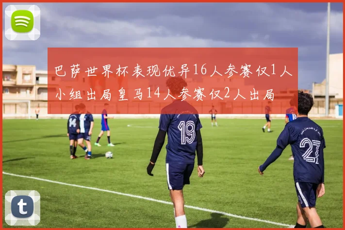 巴萨世界杯表现优异16人参赛仅1人小组出局皇马14人参赛仅2人出局