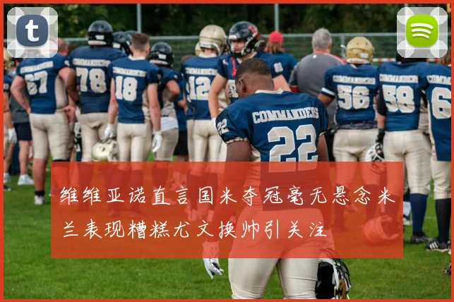 维维亚诺直言国米夺冠毫无悬念米兰表现糟糕尤文换帅引关注