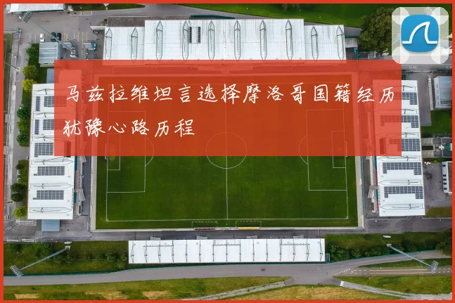 马兹拉维坦言选择摩洛哥国籍经历犹豫心路历程