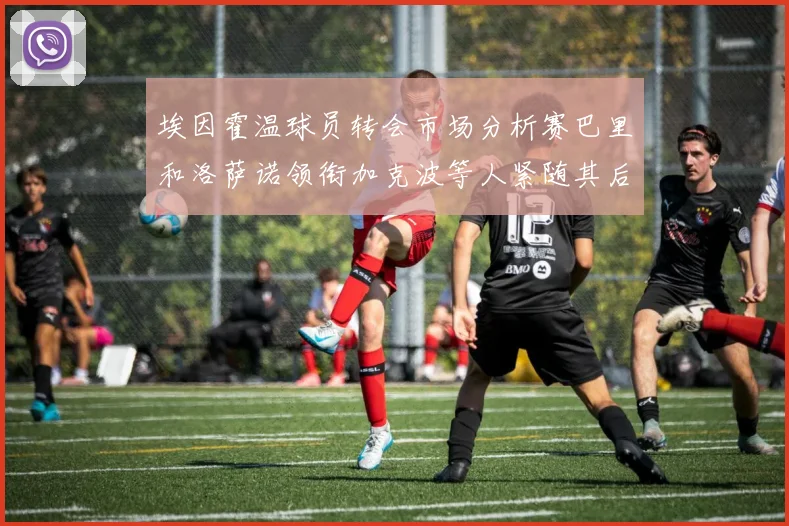 埃因霍温球员转会市场分析赛巴里和洛萨诺领衔加克波等人紧随其后