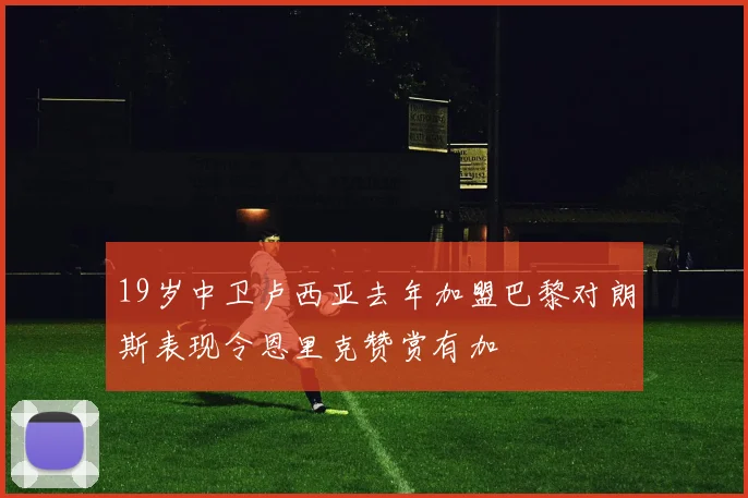 19岁中卫卢西亚去年加盟巴黎对朗斯表现令恩里克赞赏有加