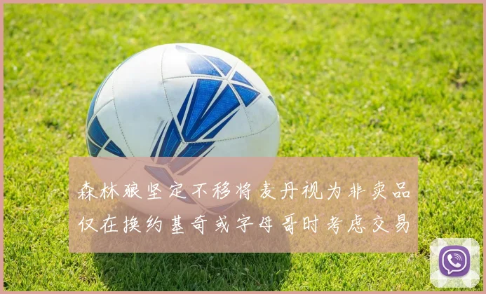 森林狼坚定不移将麦丹视为非卖品仅在换约基奇或字母哥时考虑交易