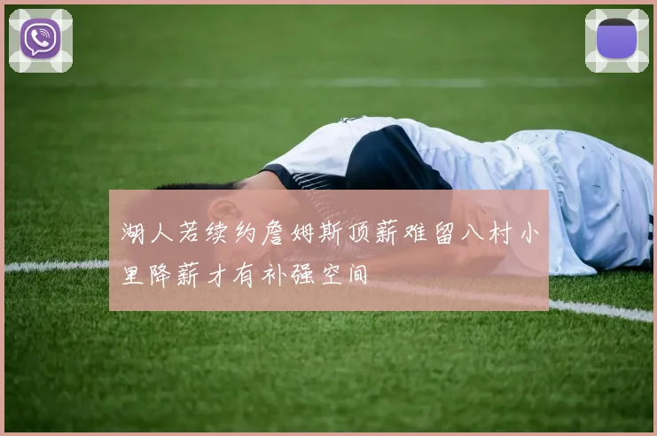 湖人若续约詹姆斯顶薪难留八村小里降薪才有补强空间