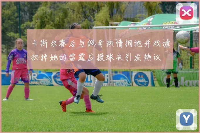 卡斯尔赛后与佩奇热情拥抱并戏谑扔掉她的雷霆应援球衣引发热议