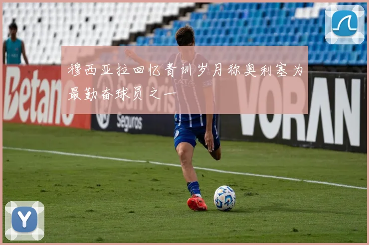 穆西亚拉回忆青训岁月称奥利塞为最勤奋球员之一
