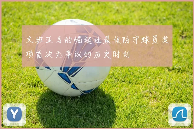 文班亚马的崛起让最佳防守球员奖项首次无争议的历史时刻