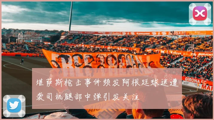 堪萨斯枪击事件频发阿根廷球迷遭袭司机腿部中弹引发关注