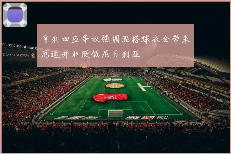 亨利回应争议强调混搭球衣会带来厄运并非贬低尼日利亚