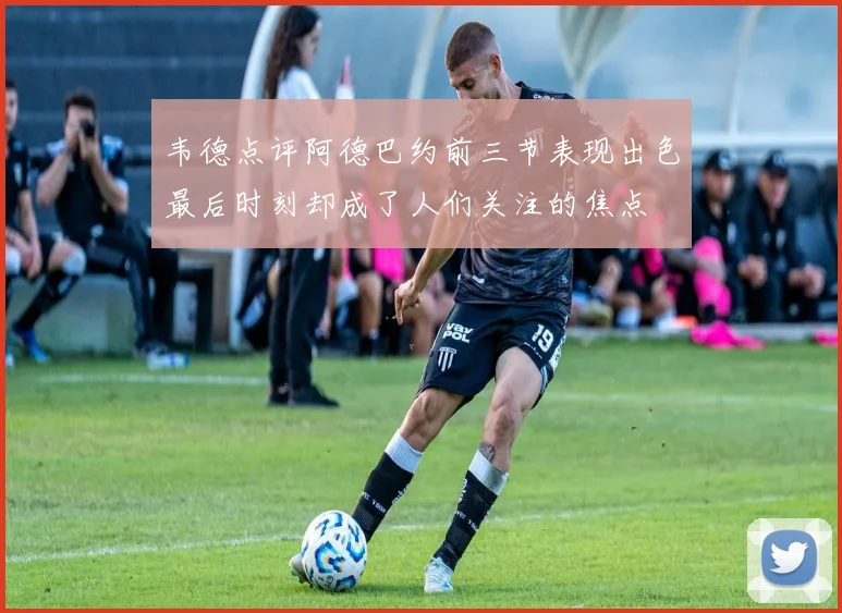 韦德点评阿德巴约前三节表现出色最后时刻却成了人们关注的焦点
