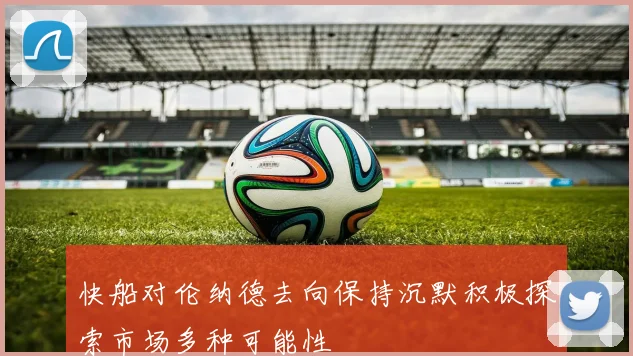快船对伦纳德去向保持沉默积极探索市场多种可能性