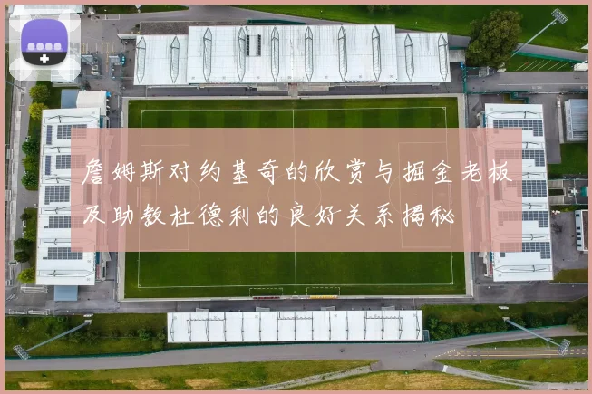 詹姆斯对约基奇的欣赏与掘金老板及助教杜德利的良好关系揭秘
