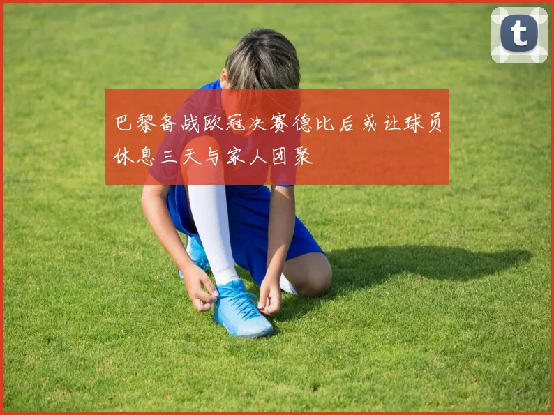 巴黎备战欧冠决赛德比后或让球员休息三天与家人团聚