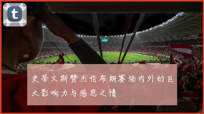 史蒂文斯赞杰伦布朗赛场内外的巨大影响力与感恩之情