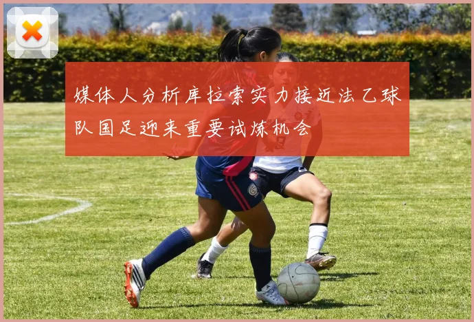 媒体人分析库拉索实力接近法乙球队国足迎来重要试炼机会
