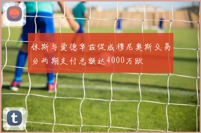 休斯与爱德华兹促成穆尼奥斯交易分两期支付总额达4000万欧