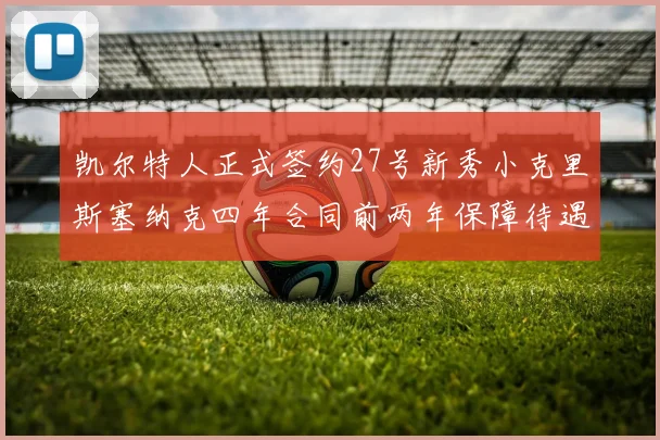凯尔特人正式签约27号新秀小克里斯塞纳克四年合同前两年保障待遇明确
