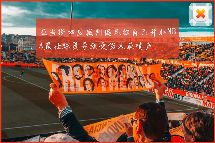 亚当斯回应裁判偏见称自己并非NBA最壮球员导致受伤未获哨声