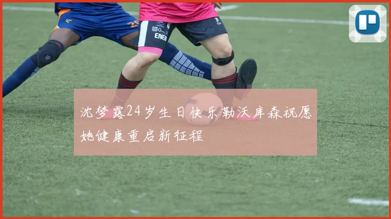 沈梦露24岁生日快乐勒沃库森祝愿她健康重启新征程