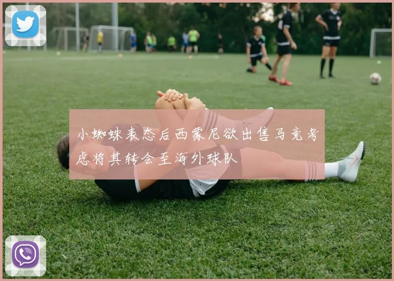 小蜘蛛表态后西蒙尼欲出售马竞考虑将其转会至海外球队