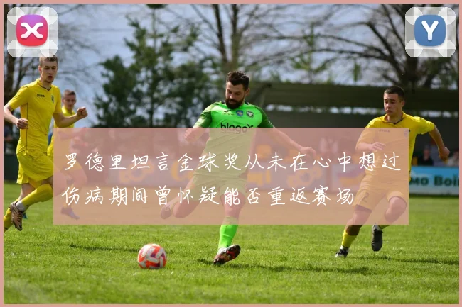 罗德里坦言金球奖从未在心中想过伤病期间曾怀疑能否重返赛场