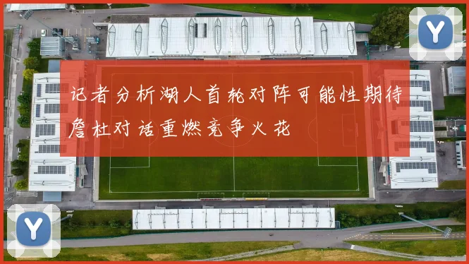 记者分析湖人首轮对阵可能性期待詹杜对话重燃竞争火花