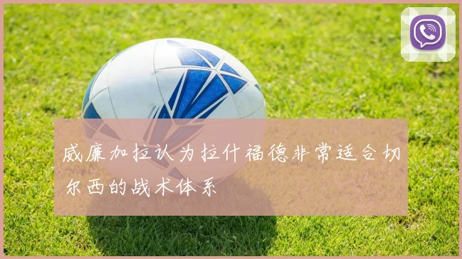 威廉加拉认为拉什福德非常适合切尔西的战术体系