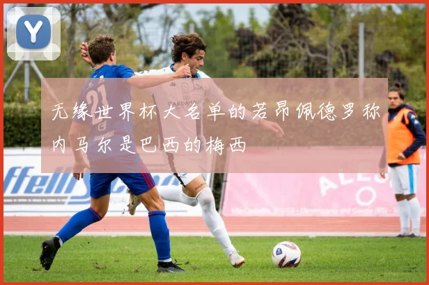 无缘世界杯大名单的若昂佩德罗称内马尔是巴西的梅西